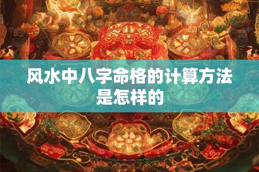 风水中八字命格的计算方法是怎样的