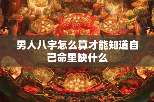 男人八字怎么算才能知道自己命里缺什么