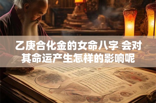 乙庚合化金的女命八字 会对其命运产生怎样的影响呢