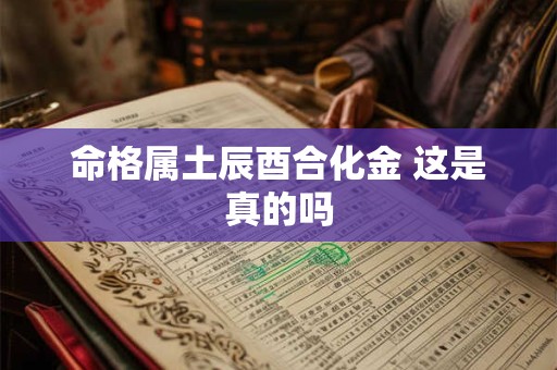 命格属土辰酉合化金 这是真的吗