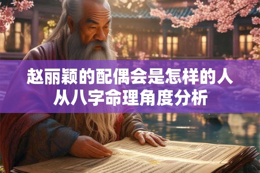 赵丽颖的配偶会是怎样的人从八字命理角度分析