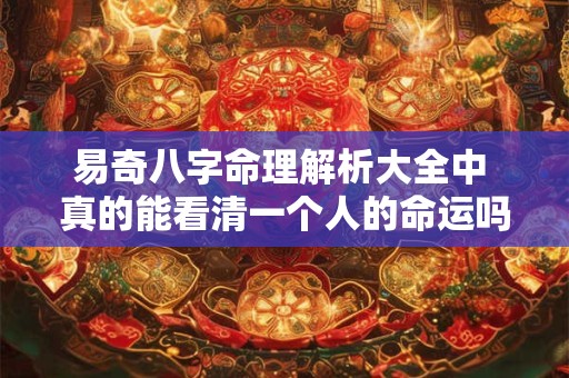 易奇八字命理解析大全中 真的能看清一个人的命运吗 易奇八字命理解析大全中 真的能看清一个人的命运吗