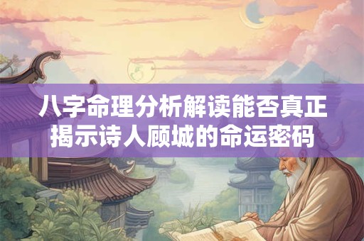 八字命理分析解读能否真正揭示诗人顾城的命运密码