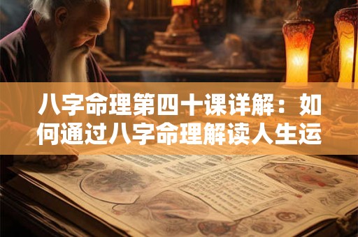 八字命理第四十课详解：如何通过八字命理解读人生运势