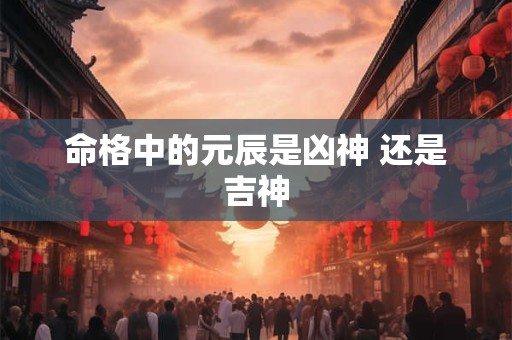 命格中的元辰是凶神 还是吉神