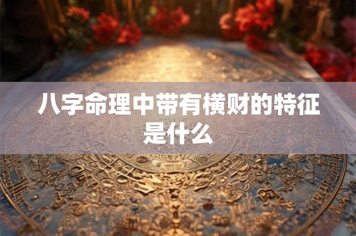 八字命理中带有横财的特征是什么 八字命理中带有横财的特征是什么