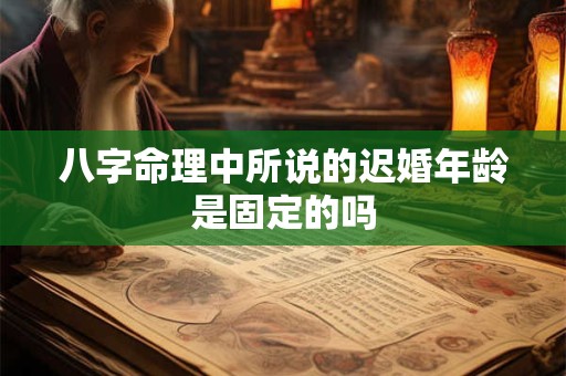 八字命理中所说的迟婚年龄是固定的吗