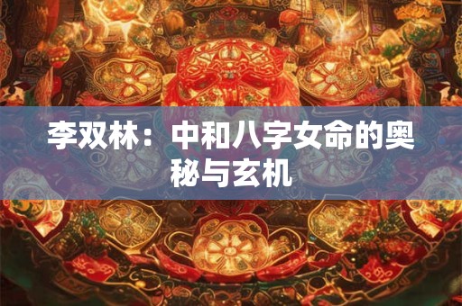 李双林：中和八字女命的奥秘与玄机