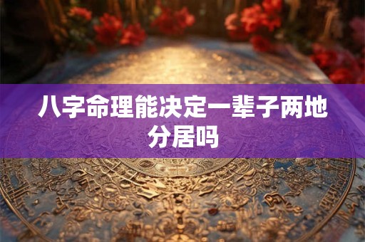 八字命理能决定一辈子两地分居吗