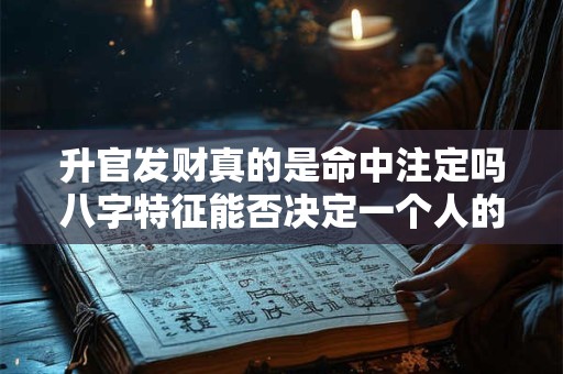 升官发财真的是命中注定吗八字特征能否决定一个人的命运