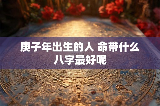 庚子年出生的人 命带什么八字最好呢