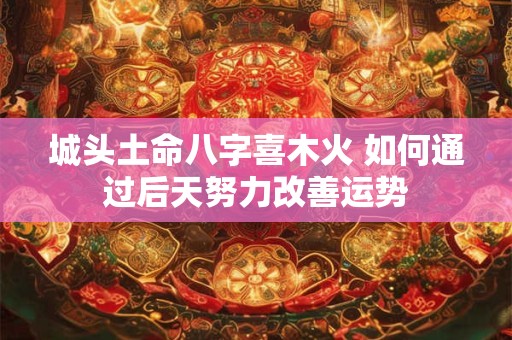 城头土命八字喜木火 如何通过后天努力改善运势