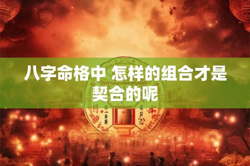 八字命格中 怎样的组合才是契合的呢