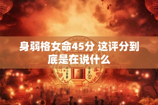 身弱格女命45分 这评分到底是在说什么