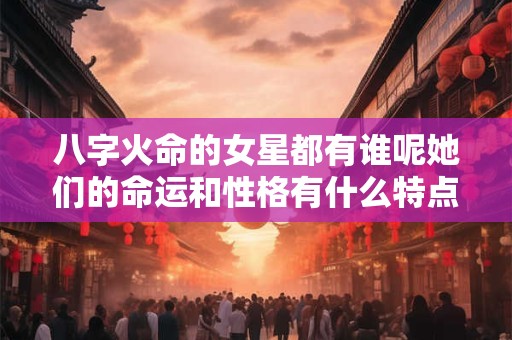 八字火命的女星都有谁呢她们的命运和性格有什么特点