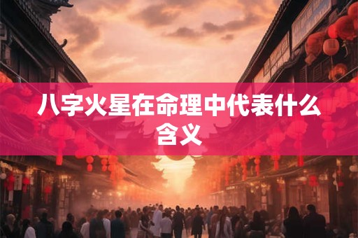 详细阅读:八字火星在命理中代表什么含义 八字火星在命理中代表什么含义
