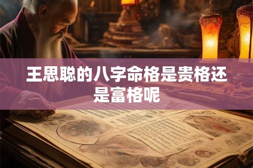 王思聪的八字命格是贵格还是富格呢