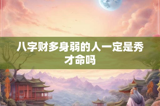 八字财多身弱的人一定是秀才命吗