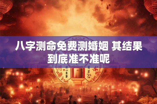 八字测命免费测婚姻 其结果到底准不准呢