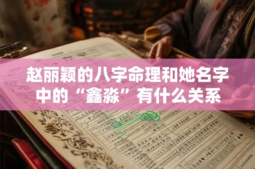 赵丽颖的八字命理和她名字中的“鑫淼”有什么关系
