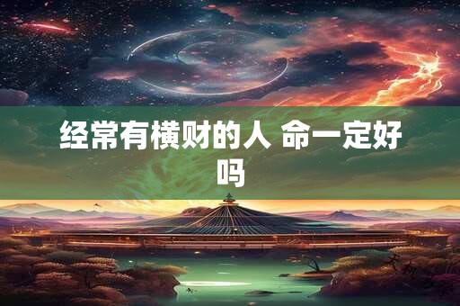 经常有横财的人 命一定好吗 经常有横财的人 命一定好吗