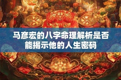 马彦宏的八字命理解析是否能揭示他的人生密码