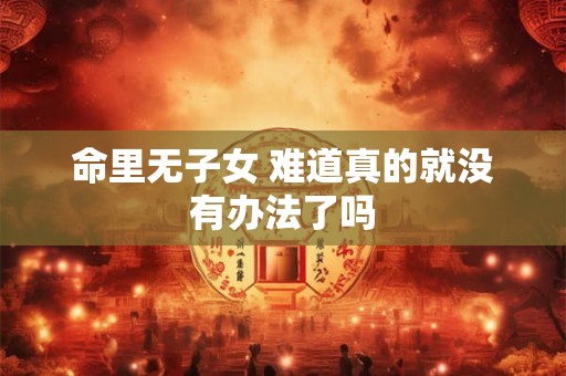 命里无子女 难道真的就没有办法了吗