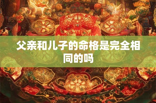 父亲和儿子的命格是完全相同的吗