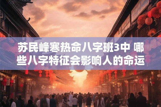 苏民峰寒热命八字班3中 哪些八字特征会影响人的命运