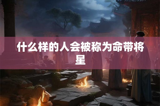 什么样的人会被称为命带将星