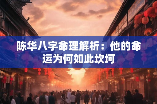 陈华八字命理解析：他的命运为何如此坎坷
