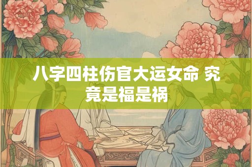 八字四柱伤官大运女命 究竟是福是祸