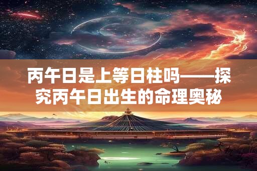 丙午日是上等日柱吗——探究丙午日出生的命理奥秘
