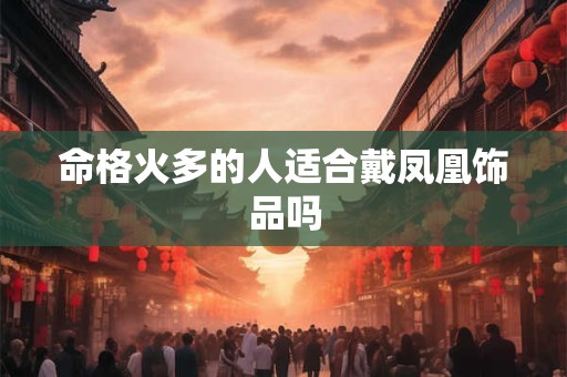 命格火多的人适合戴凤凰饰品吗