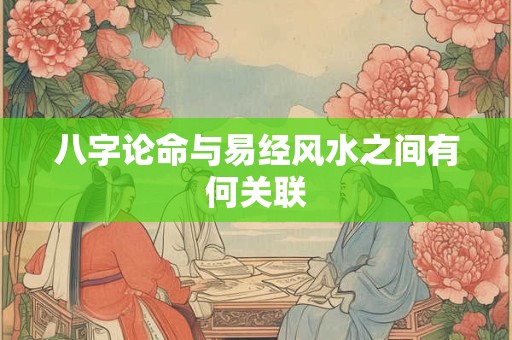 八字论命与易经风水之间有何关联