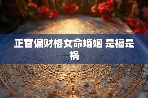 正官偏财格女命婚姻 是福是祸