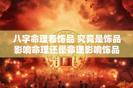 八字命理看饰品 究竟是饰品影响命理还是命理影响饰品