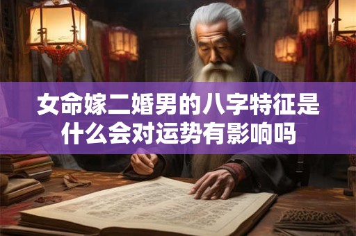 女命嫁二婚男的八字特征是什么会对运势有影响吗