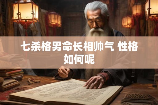 七杀格男命长相帅气 性格如何呢