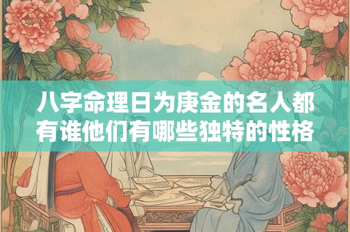 八字命理日为庚金的名人都有谁他们有哪些独特的性格和命运
