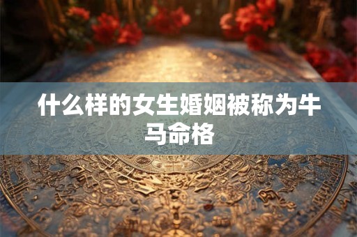 什么样的女生婚姻被称为牛马命格