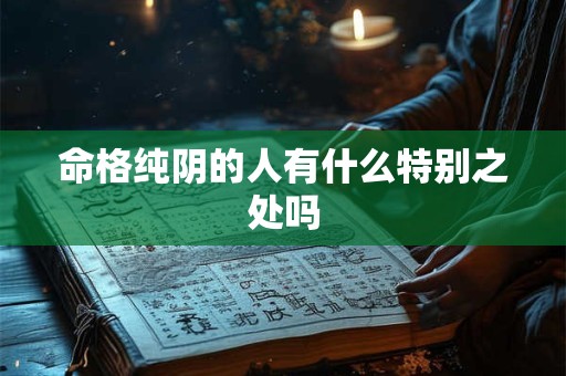 详细阅读:命格纯阴的人有什么特别之处吗 命格纯阴的人有什么特别之处吗