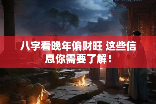 八字看晚年偏财旺 这些信息你需要了解！