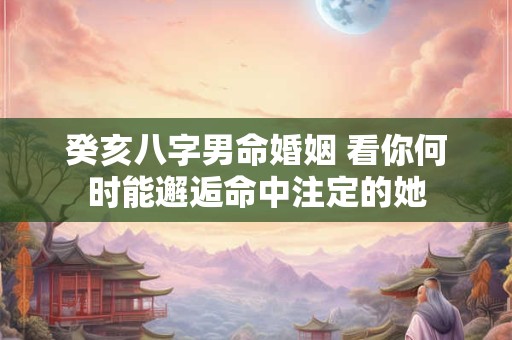 癸亥八字男命婚姻 看你何时能邂逅命中注定的她