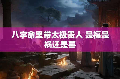 八字命里带太极贵人 是福是祸还是喜