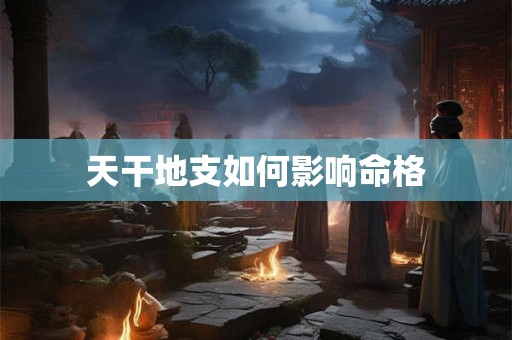 天干地支如何影响命格