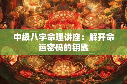 中级八字命理讲座：解开命运密码的钥匙