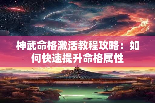 神武命格激活教程攻略：如何快速提升命格属性