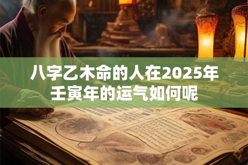 详细阅读:八字乙木命的人在2025年壬寅年的运气如何呢 八字乙木命的人在2025年壬寅年的运气如何呢