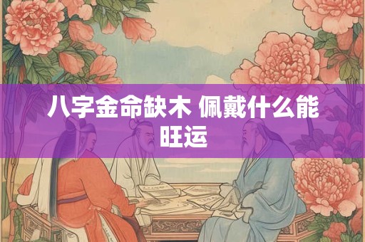 八字金命缺木 佩戴什么能旺运